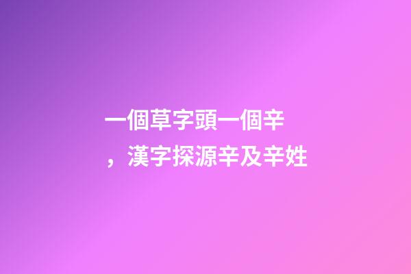 一個草字頭一個辛，漢字探源辛及辛姓